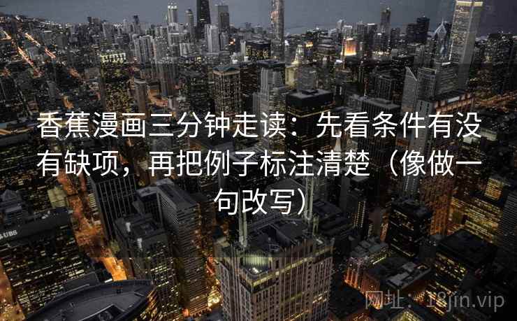 香蕉漫画三分钟走读：先看条件有没有缺项，再把例子标注清楚（像做一句改写）