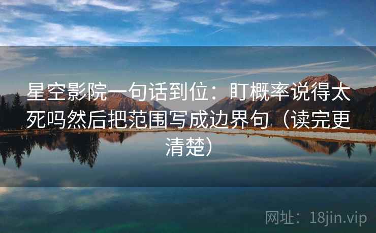 星空影院一句话到位：盯概率说得太死吗然后把范围写成边界句（读完更清楚）