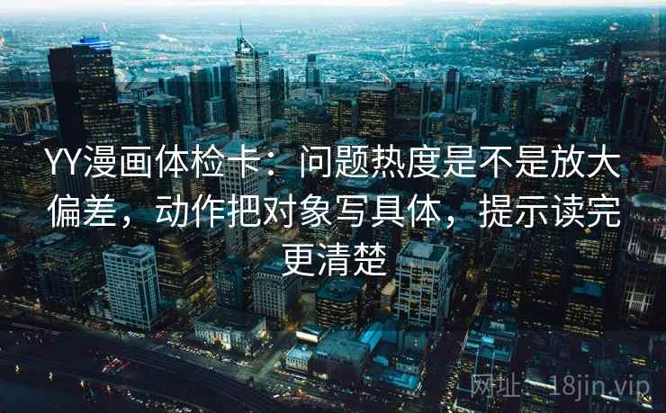 YY漫画体检卡：问题热度是不是放大偏差，动作把对象写具体，提示读完更清楚