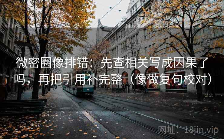 微密圈像排错：先查相关写成因果了吗，再把引用补完整（像做复句校对）