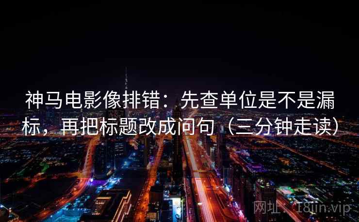 神马电影像排错：先查单位是不是漏标，再把标题改成问句（三分钟走读）