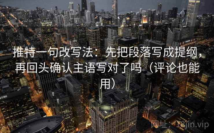 推特一句改写法：先把段落写成提纲，再回头确认主语写对了吗（评论也能用）