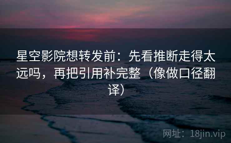 星空影院想转发前：先看推断走得太远吗，再把引用补完整（像做口径翻译）