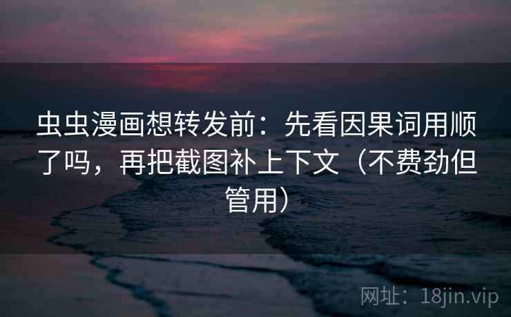 虫虫漫画想转发前：先看因果词用顺了吗，再把截图补上下文（不费劲但管用）