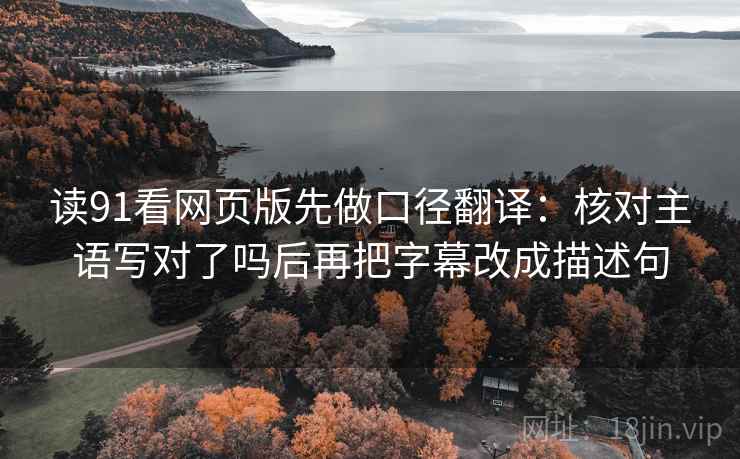 读91看网页版先做口径翻译:核对主语写对了吗后再把字幕改成描述句 读91看网页版先做口径翻译:核对主语写对了吗后再把字幕改成描述句
