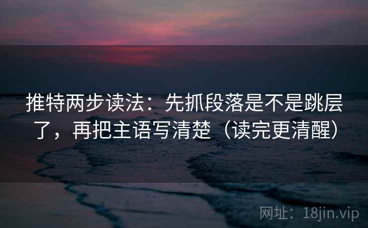 推特两步读法：先抓段落是不是跳层了，再把主语写清楚（读完更清醒）