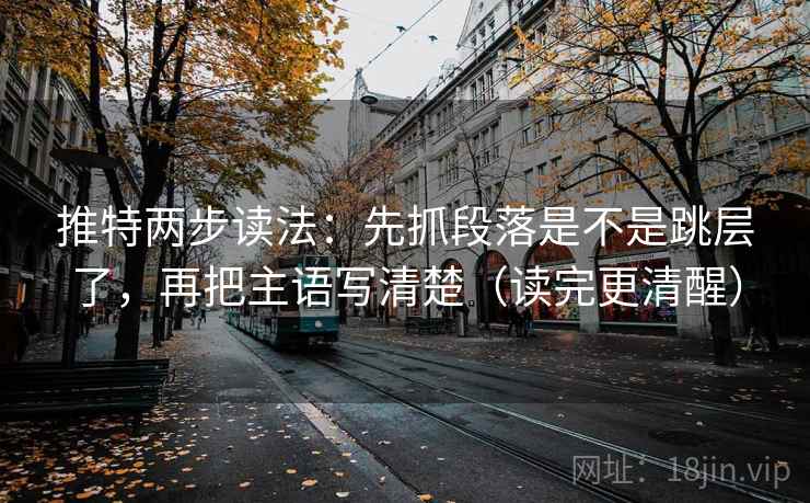 推特两步读法：先抓段落是不是跳层了，再把主语写清楚（读完更清醒）