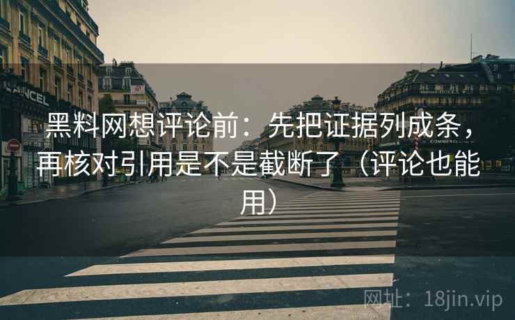 黑料网想评论前:先把证据列成条,再核对引用是不是截断了(评论也能用) 黑料网想评论前:先把证据列成条,再核对引用是不是截断了(评论也能用)
