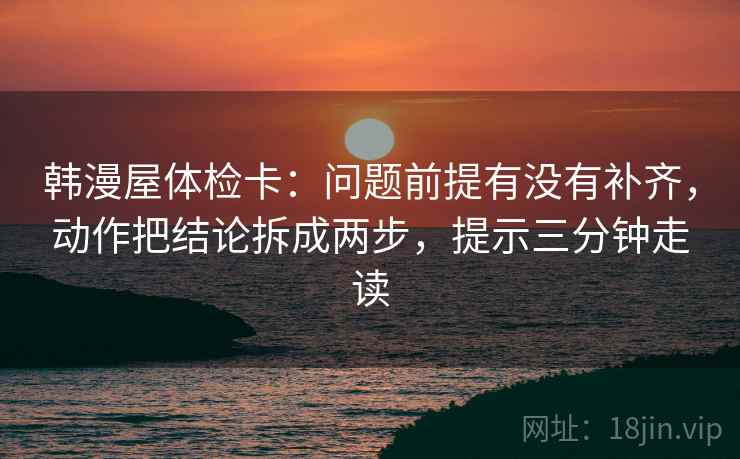 韩漫屋体检卡：问题前提有没有补齐，动作把结论拆成两步，提示三分钟走读