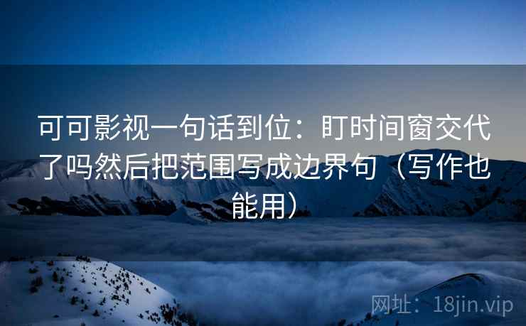 可可影视一句话到位：盯时间窗交代了吗然后把范围写成边界句（写作也能用）