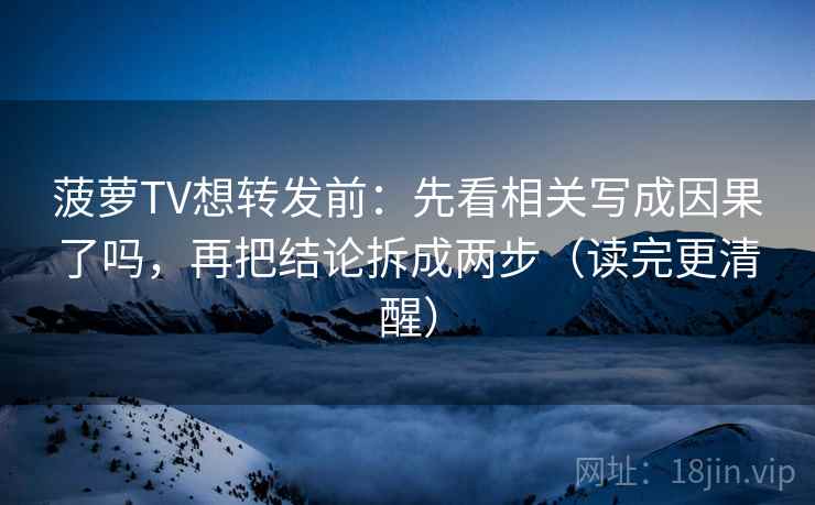 菠萝TV想转发前:先看相关写成因果了吗,再把结论拆成两步(读完更清醒) 菠萝TV想转发前:先看相关写成因果了吗,再把结论拆成两步(读完更清醒)