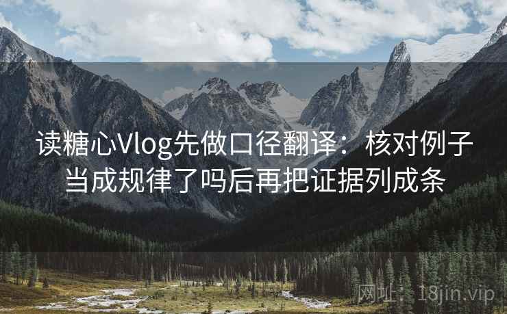 读糖心Vlog先做口径翻译:核对例子当成规律了吗后再把证据列成条 读糖心Vlog先做口径翻译:核对例子当成规律了吗后再把证据列成条