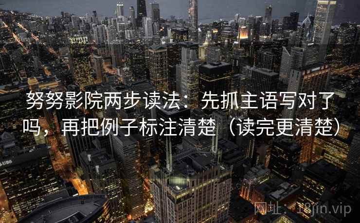 努努影院两步读法:先抓主语写对了吗,再把例子标注清楚(读完更清楚) 努努影院两步读法:先抓主语写对了吗,再把例子标注清楚(读完更清楚)