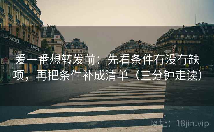 爱一番想转发前：先看条件有没有缺项，再把条件补成清单（三分钟走读）