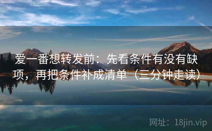 爱一番想转发前：先看条件有没有缺项，再把条件补成清单（三分钟走读）