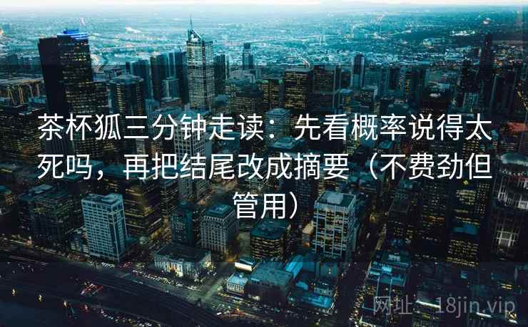 茶杯狐三分钟走读：先看概率说得太死吗，再把结尾改成摘要（不费劲但管用）