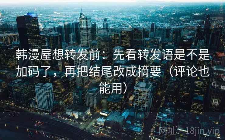 韩漫屋想转发前：先看转发语是不是加码了，再把结尾改成摘要（评论也能用）