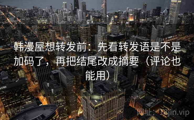 韩漫屋想转发前:先看转发语是不是加码了,再把结尾改成摘要(评论也能用) 韩漫屋想转发前:先看转发语是不是加码了,再把结尾改成摘要(评论也能用)