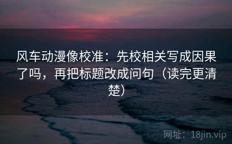风车动漫像校准:先校相关写成因果了吗,再把标题改成问句(读完更清楚) 风车动漫像校准:先校相关写成因果了吗,再把标题改成问句(读完更清楚)