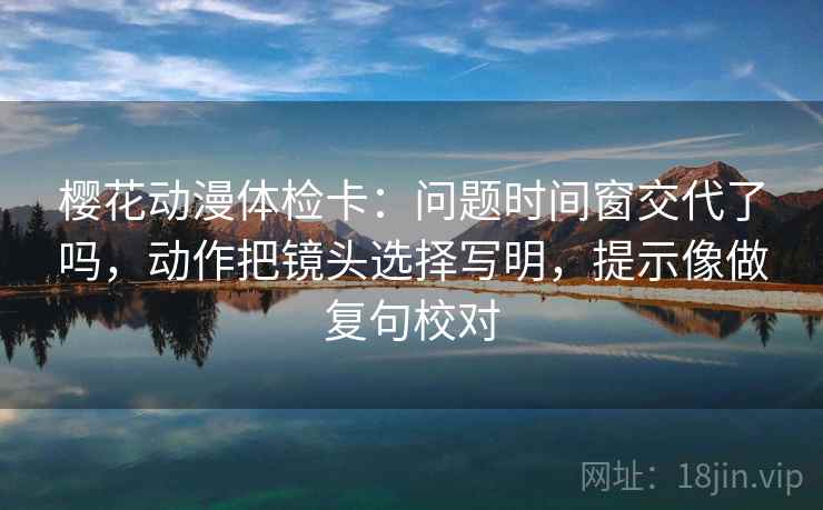 樱花动漫体检卡：问题时间窗交代了吗，动作把镜头选择写明，提示像做复句校对