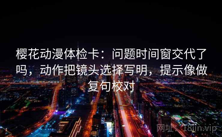 樱花动漫体检卡：问题时间窗交代了吗，动作把镜头选择写明，提示像做复句校对
