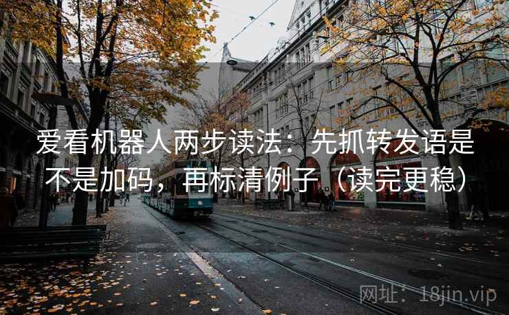 爱看机器人两步读法:先抓转发语是不是加码,再标清例子(读完更稳) 爱看机器人两步读法:先抓转发语是不是加码,再标清例子(读完更稳)