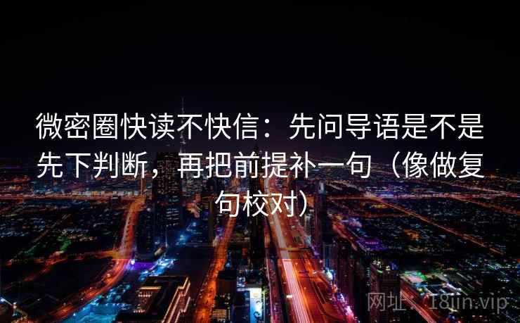 微密圈快读不快信：先问导语是不是先下判断，再把前提补一句（像做复句校对）