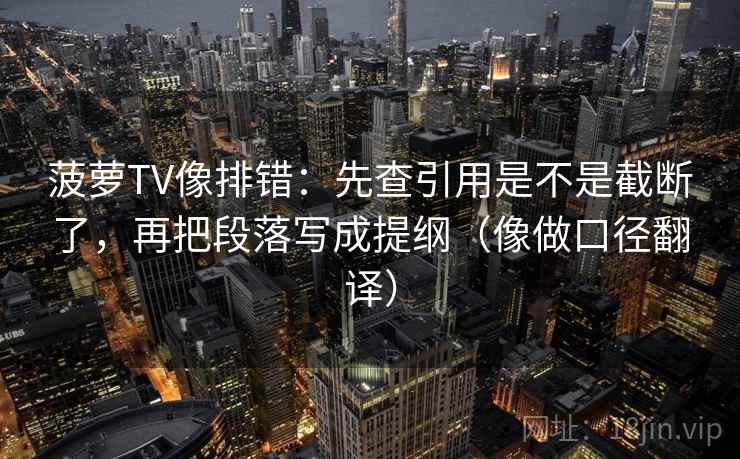 菠萝TV像排错:先查引用是不是截断了,再把段落写成提纲(像做口径翻译) 菠萝TV像排错:先查引用是不是截断了,再把段落写成提纲(像做口径翻译)