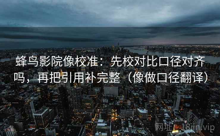 蜂鸟影院像校准：先校对比口径对齐吗，再把引用补完整（像做口径翻译）