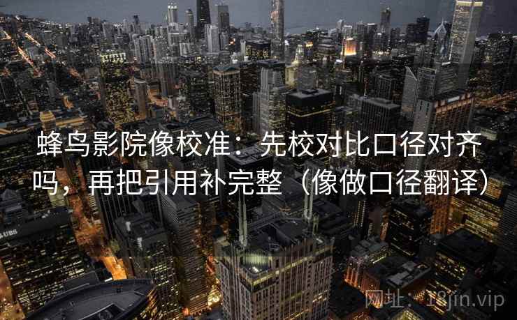 蜂鸟影院像校准:先校对比口径对齐吗,再把引用补完整(像做口径翻译) 蜂鸟影院像校准:先校对比口径对齐吗,再把引用补完整(像做口径翻译)