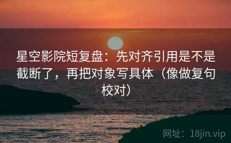 星空影院短复盘:先对齐引用是不是截断了,再把对象写具体(像做复句校对) 星空影院短复盘:先对齐引用是不是截断了,再把对象写具体(像做复句校对)