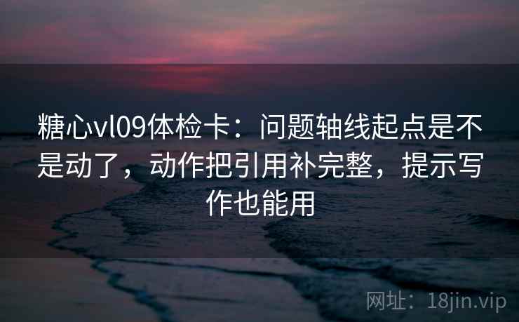 糖心vl09体检卡:问题轴线起点是不是动了,动作把引用补完整,提示写作也能用 糖心vl09体检卡:问题轴线起点是不是动了,动作把引用补完整,提示写作也能用