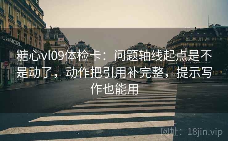 糖心vl09体检卡：问题轴线起点是不是动了，动作把引用补完整，提示写作也能用