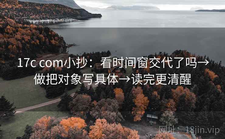 17c com小抄:看时间窗交代了吗→做把对象写具体→读完更清醒 17c com小抄:看时间窗交代了吗→做把对象写具体→读完更清醒