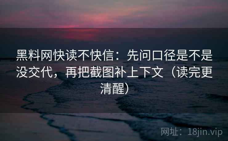 黑料网快读不快信：先问口径是不是没交代，再把截图补上下文（读完更清醒）