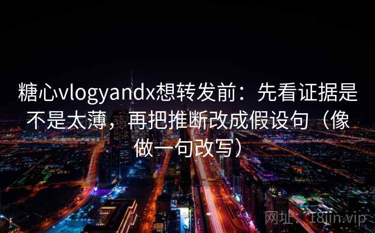 糖心vlogyandx想转发前：先看证据是不是太薄，再把推断改成假设句（像做一句改写）
