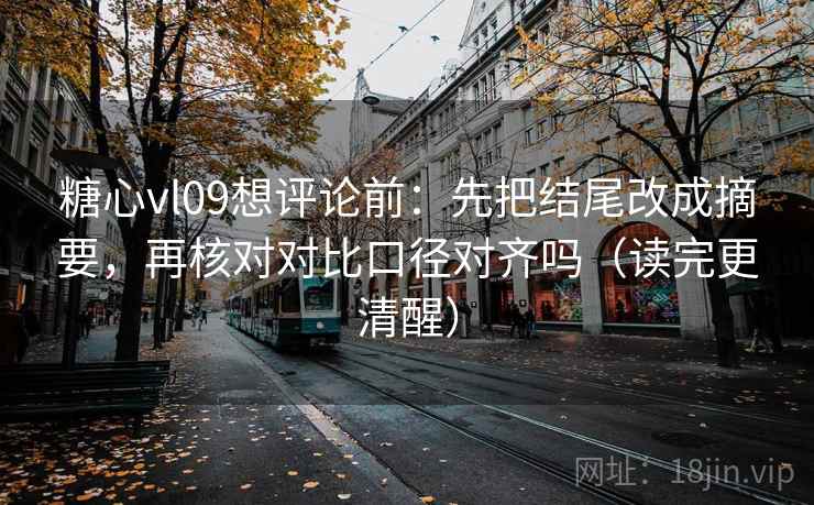 糖心vl09想评论前：先把结尾改成摘要，再核对对比口径对齐吗（读完更清醒）