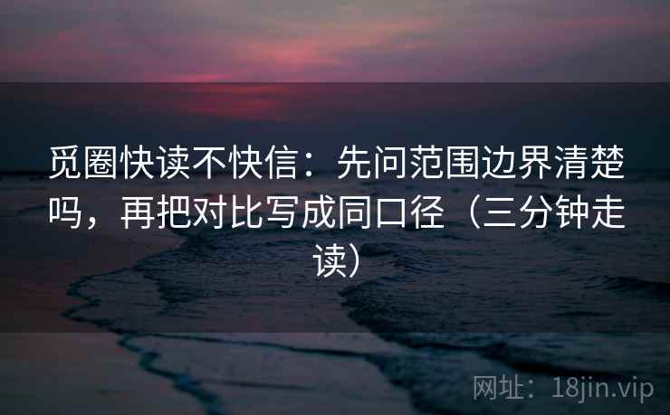 觅圈快读不快信:先问范围边界清楚吗,再把对比写成同口径(三分钟走读) 觅圈快读不快信:先问范围边界清楚吗,再把对比写成同口径(三分钟走读)