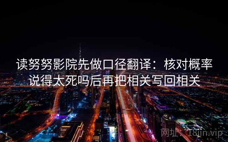 读努努影院先做口径翻译:核对概率说得太死吗后再把相关写回相关 读努努影院先做口径翻译:核对概率说得太死吗后再把相关写回相关