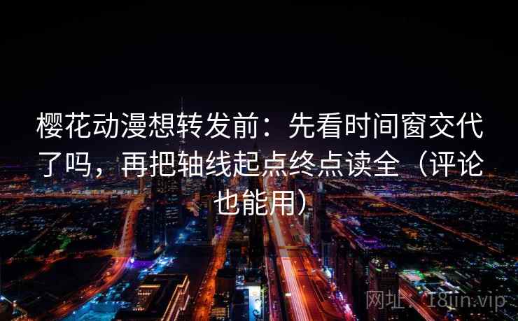 樱花动漫想转发前：先看时间窗交代了吗，再把轴线起点终点读全（评论也能用）