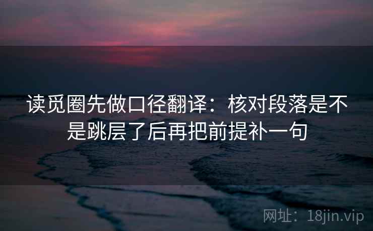 读觅圈先做口径翻译:核对段落是不是跳层了后再把前提补一句 读觅圈先做口径翻译:核对段落是不是跳层了后再把前提补一句