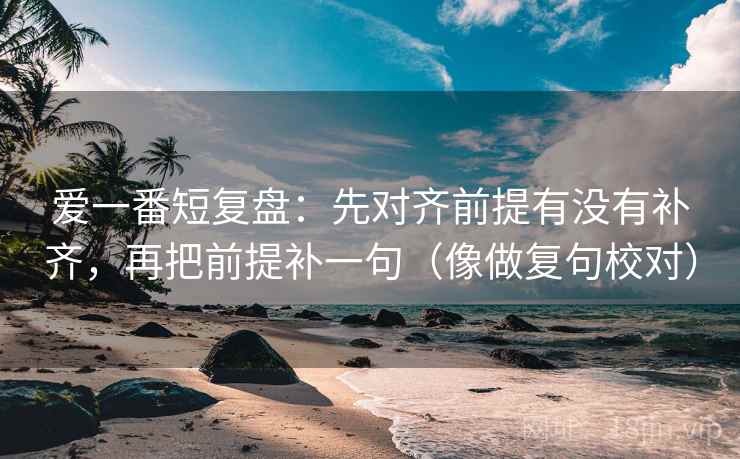 爱一番短复盘:先对齐前提有没有补齐,再把前提补一句(像做复句校对) 爱一番短复盘:先对齐前提有没有补齐,再把前提补一句(像做复句校对)