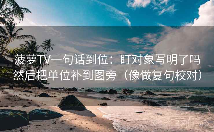 菠萝TV一句话到位：盯对象写明了吗然后把单位补到图旁（像做复句校对）