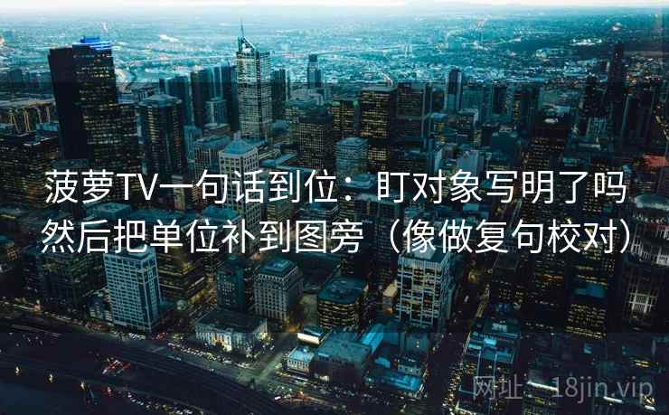 菠萝TV一句话到位：盯对象写明了吗然后把单位补到图旁（像做复句校对）