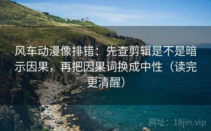 风车动漫像排错：先查剪辑是不是暗示因果，再把因果词换成中性（读完更清醒）