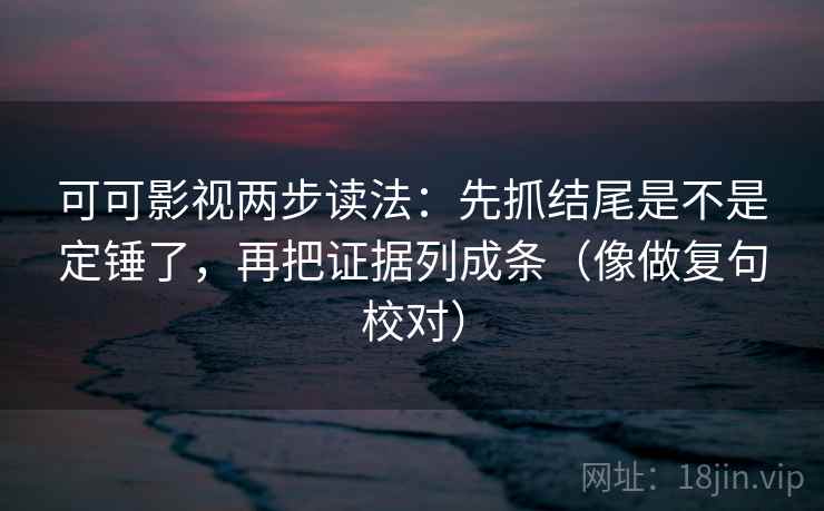 可可影视两步读法：先抓结尾是不是定锤了，再把证据列成条（像做复句校对）