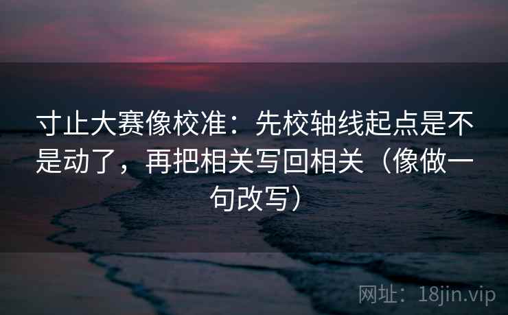 寸止大赛像校准:先校轴线起点是不是动了,再把相关写回相关(像做一句改写) 寸止大赛像校准:先校轴线起点是不是动了,再把相关写回相关(像做一句改写)
