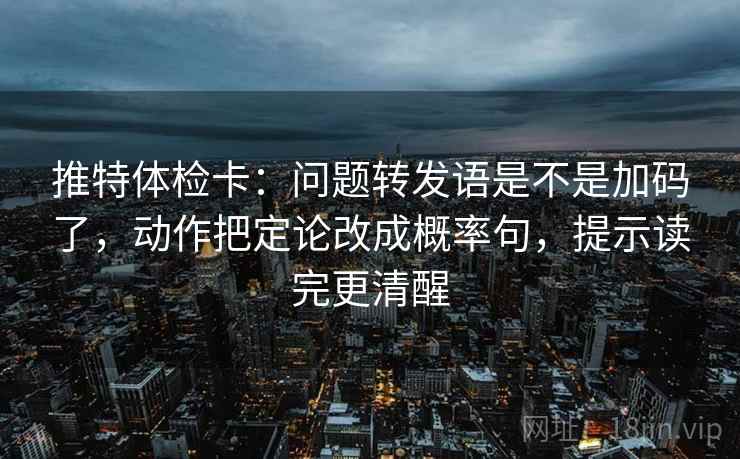 推特体检卡：问题转发语是不是加码了，动作把定论改成概率句，提示读完更清醒