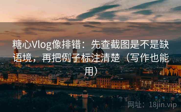 糖心Vlog像排错：先查截图是不是缺语境，再把例子标注清楚（写作也能用）