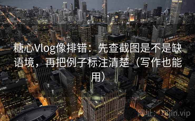 糖心Vlog像排错：先查截图是不是缺语境，再把例子标注清楚（写作也能用）